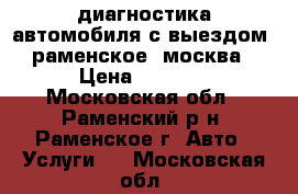 диагностика автомобиля с выездом. раменское, москва › Цена ­ 1 000 - Московская обл., Раменский р-н, Раменское г. Авто » Услуги   . Московская обл.